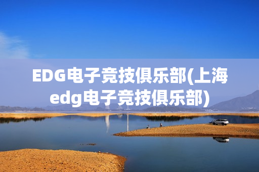 EDG电子竞技俱乐部(上海edg电子竞技俱乐部)