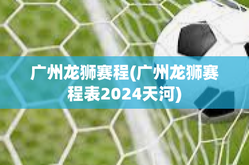 广州龙狮赛程(广州龙狮赛程表2024天河)
