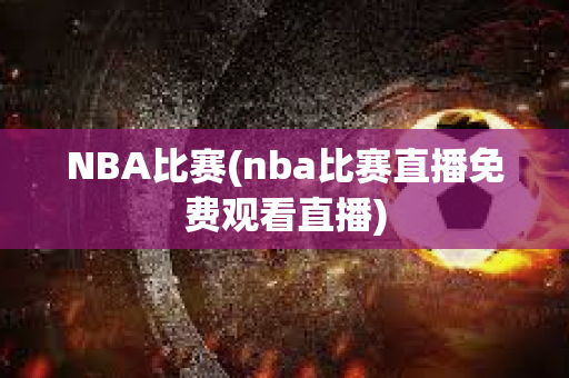 NBA比赛(nba比赛直播免费观看直播)